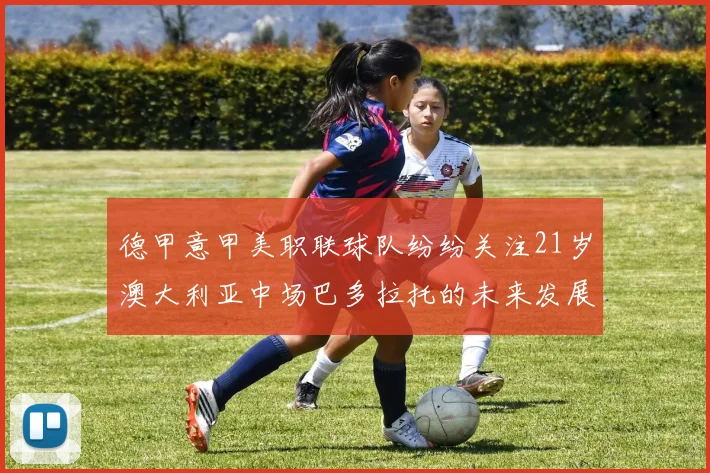 德甲意甲美职联球队纷纷关注21岁澳大利亚中场巴多拉托的未来发展