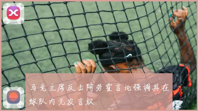 马竞主席反击阿劳霍言论强调其在球队内无发言权