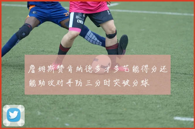 詹姆斯赞肯纳德多才多艺能得分还能助攻对手防三分时突破分球
