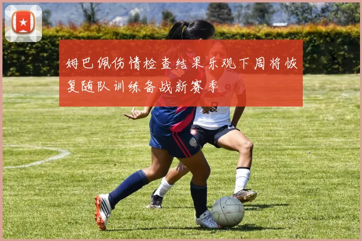 姆巴佩伤情检查结果乐观下周将恢复随队训练备战新赛季