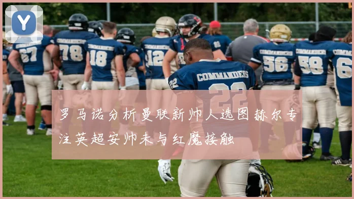 罗马诺分析曼联新帅人选图赫尔专注英超安帅未与红魔接触