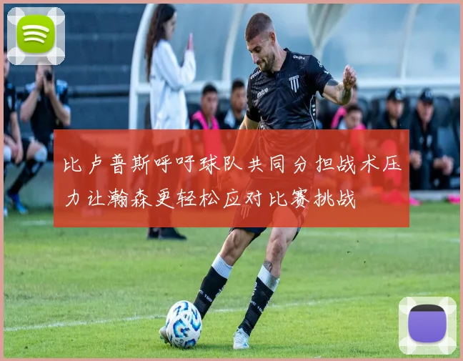 比卢普斯呼吁球队共同分担战术压力让瀚森更轻松应对比赛挑战