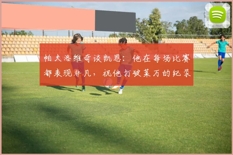 帕夫洛维奇谈凯恩：他在每场比赛都表现非凡，祝他打破莱万的纪录