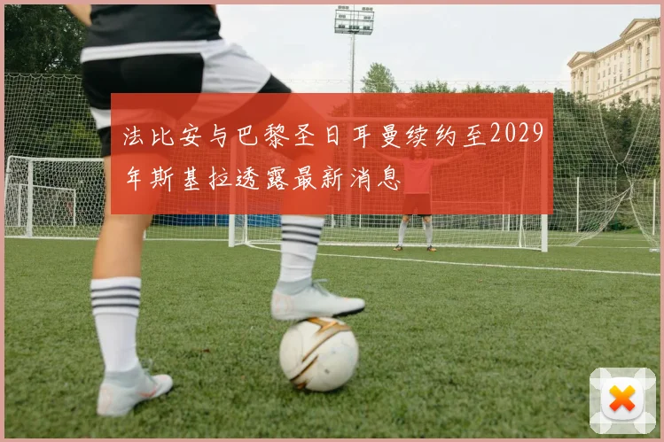 法比安与巴黎圣日耳曼续约至2029年斯基拉透露最新消息