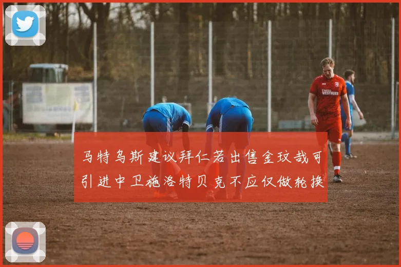 马特乌斯建议拜仁若出售金玟哉可引进中卫施洛特贝克不应仅做轮换球员