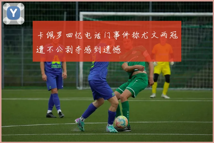 卡佩罗回忆电话门事件称尤文两冠遭不公剥夺感到遗憾