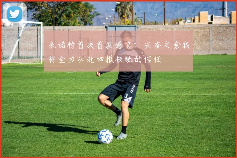 米诺特首次首发感言：兴奋之余我将全力以赴回报教练的信任