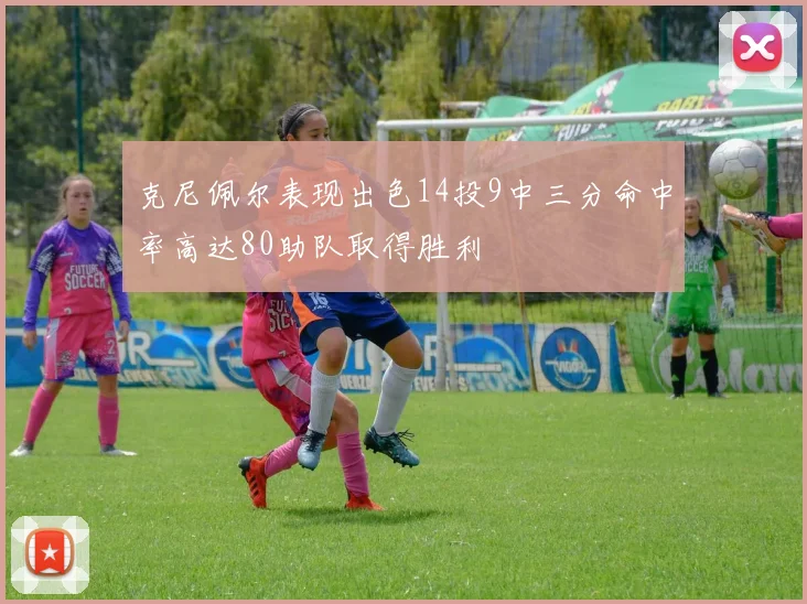 克尼佩尔表现出色14投9中三分命中率高达80助队取得胜利